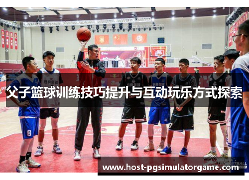 父子篮球训练技巧提升与互动玩乐方式探索