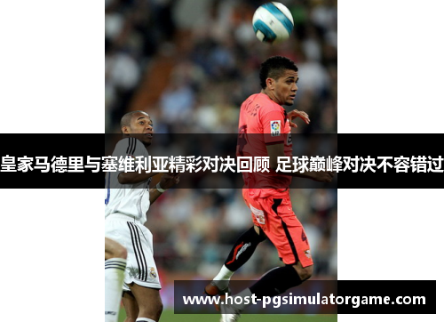皇家马德里与塞维利亚精彩对决回顾 足球巅峰对决不容错过