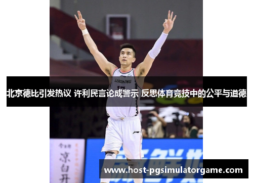 北京德比引发热议 许利民言论成警示 反思体育竞技中的公平与道德