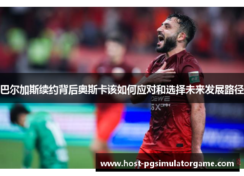 巴尔加斯续约背后奥斯卡该如何应对和选择未来发展路径