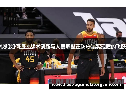 快船如何通过战术创新与人员调整在防守端实现质的飞跃 快船如何通过战术创新与人员调整在防守端实现质的飞跃