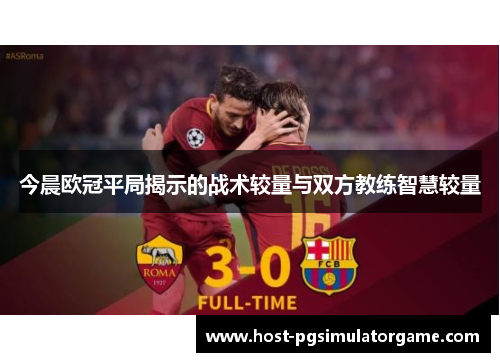 今晨欧冠平局揭示的战术较量与双方教练智慧较量