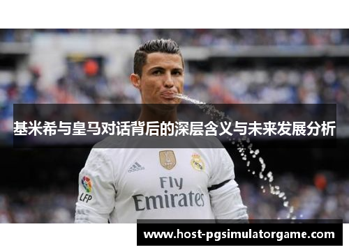 基米希与皇马对话背后的深层含义与未来发展分析