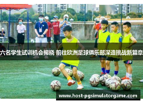 六名学生试训机会揭晓 前往欧洲足球俱乐部深造挑战新篇章 六名学生试训机会揭晓 前往欧洲足球俱乐部深造挑战新篇章