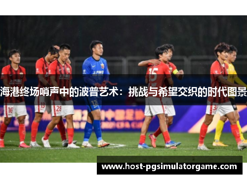 海港终场哨声中的波普艺术:挑战与希望交织的时代图景 海港终场哨声中的波普艺术:挑战与希望交织的时代图景