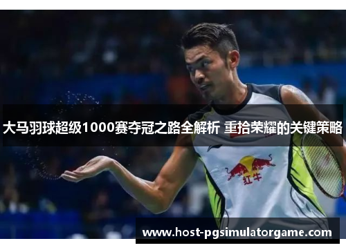 大马羽球超级1000赛夺冠之路全解析 重拾荣耀的关键策略