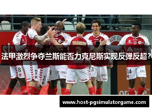 法甲激烈争夺兰斯能否力克尼斯实现反弹反超? 法甲激烈争夺兰斯能否力克尼斯实现反弹反超?