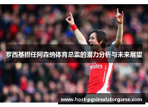 罗西基担任阿森纳体育总监的潜力分析与未来展望