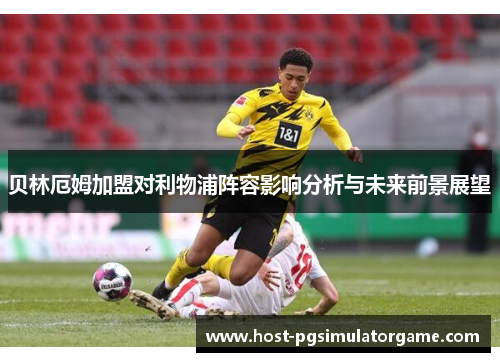 贝林厄姆加盟对利物浦阵容影响分析与未来前景展望