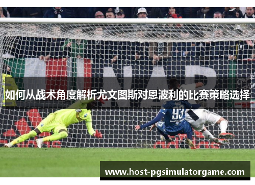 如何从战术角度解析尤文图斯对恩波利的比赛策略选择