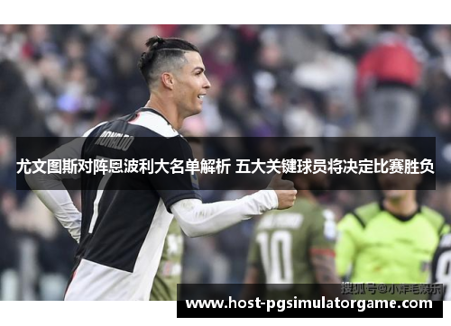 尤文图斯对阵恩波利大名单解析 五大关键球员将决定比赛胜负