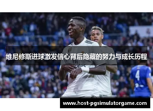 维尼修斯进球激发信心背后隐藏的努力与成长历程