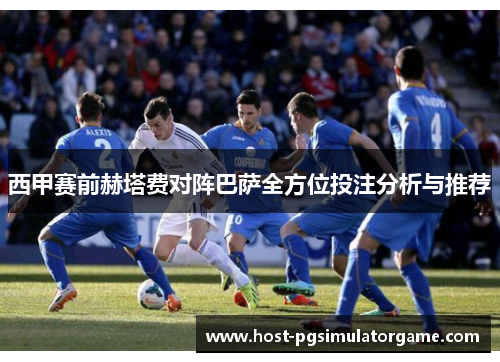 西甲赛前赫塔费对阵巴萨全方位投注分析与推荐