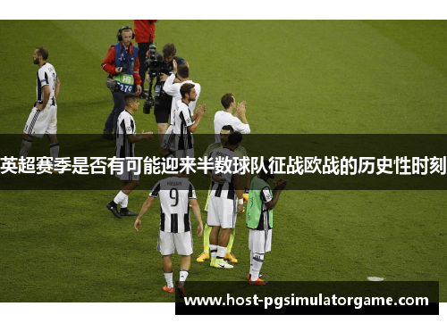 英超赛季是否有可能迎来半数球队征战欧战的历史性时刻 英超赛季是否有可能迎来半数球队征战欧战的历史性时刻
