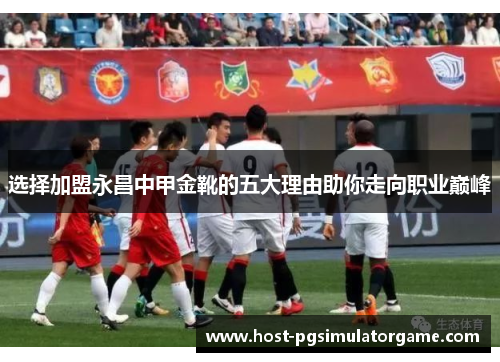 选择加盟永昌中甲金靴的五大理由助你走向职业巅峰 选择加盟永昌中甲金靴的五大理由助你走向职业巅峰