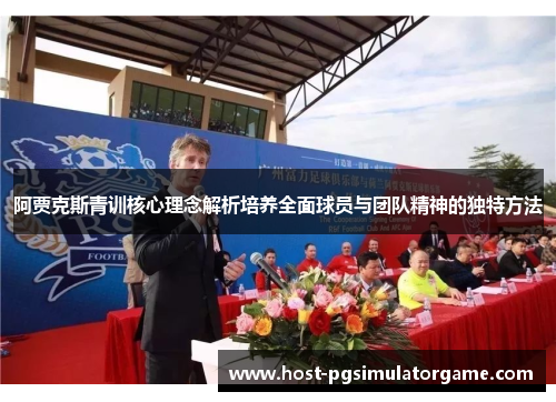 阿贾克斯青训核心理念解析培养全面球员与团队精神的独特方法