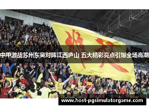 中甲激战苏州东吴对阵江西庐山 五大精彩亮点引爆全场高潮 中甲激战苏州东吴对阵江西庐山 五大精彩亮点引爆全场高潮