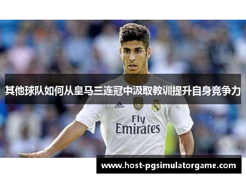 其他球队如何从皇马三连冠中汲取教训提升自身竞争力