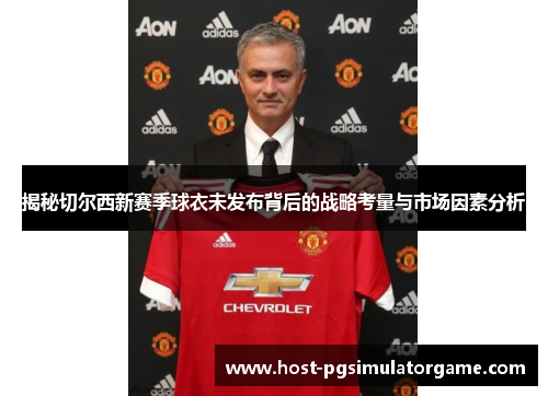 揭秘切尔西新赛季球衣未发布背后的战略考量与市场因素分析