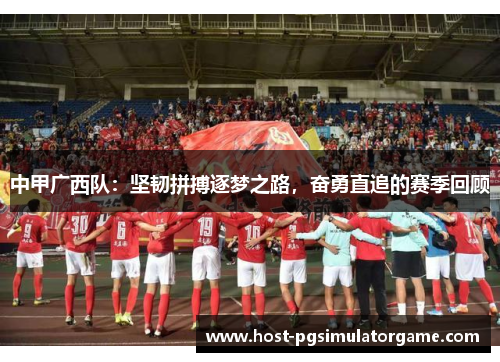 中甲广西队：坚韧拼搏逐梦之路，奋勇直追的赛季回顾