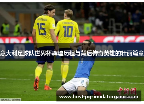 意大利足球队世界杯辉煌历程与背后传奇英雄的壮丽篇章