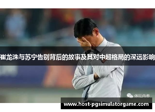 崔龙洙与苏宁告别背后的故事及其对中超格局的深远影响 崔龙洙与苏宁告别背后的故事及其对中超格局的深远影响
