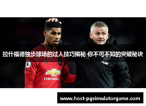 拉什福德独步球场的过人技巧揭秘 你不可不知的突破秘诀