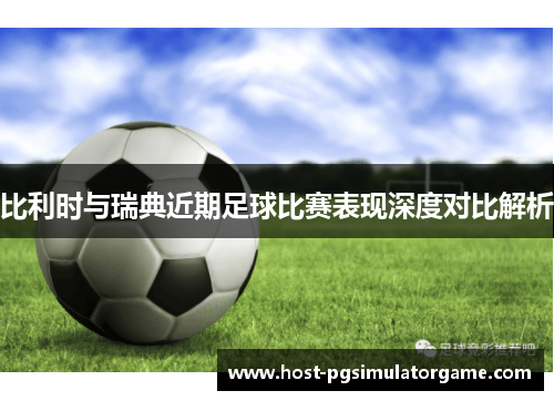 比利时与瑞典近期足球比赛表现深度对比解析