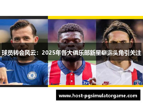 球员转会风云：2025年各大俱乐部新星崭露头角引关注