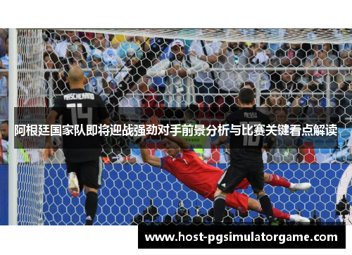 阿根廷国家队即将迎战强劲对手前景分析与比赛关键看点解读