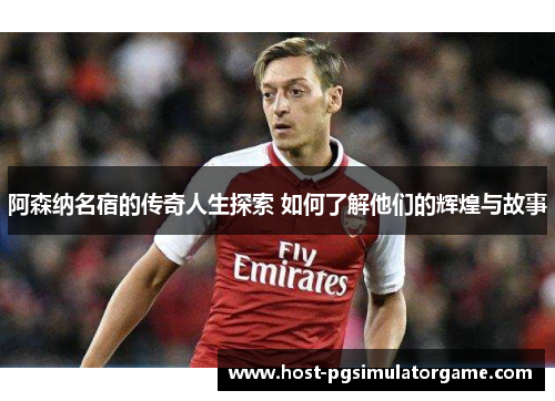 阿森纳名宿的传奇人生探索 如何了解他们的辉煌与故事