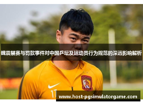 魏震禁赛与罚款事件对中国乒坛及运动员行为规范的深远影响解析 魏震禁赛与罚款事件对中国乒坛及运动员行为规范的深远影响解析