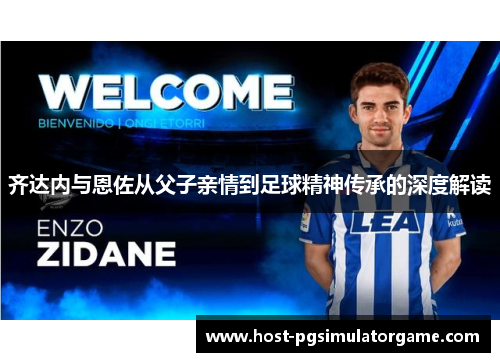 齐达内与恩佐从父子亲情到足球精神传承的深度解读