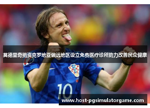 莫德里奇捐资克罗地亚偏远地区设立免费医疗诊所助力改善民众健康