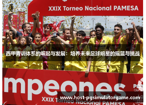 西甲青训体系的崛起与发展:培养未来足球明星的摇篮与挑战 西甲青训体系的崛起与发展:培养未来足球明星的摇篮与挑战