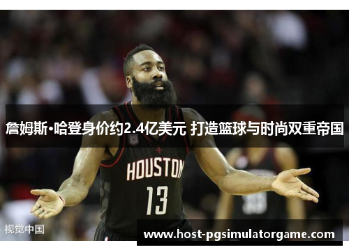 詹姆斯·哈登身价约2.4亿美元 打造篮球与时尚双重帝国 詹姆斯·哈登身价约2.4亿美元 打造篮球与时尚双重帝国