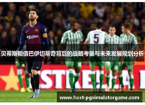 贝蒂斯租借巴伊切蒂奇背后的战略考量与未来发展规划分析