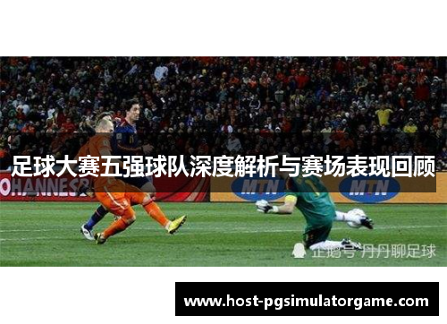 足球大赛五强球队深度解析与赛场表现回顾