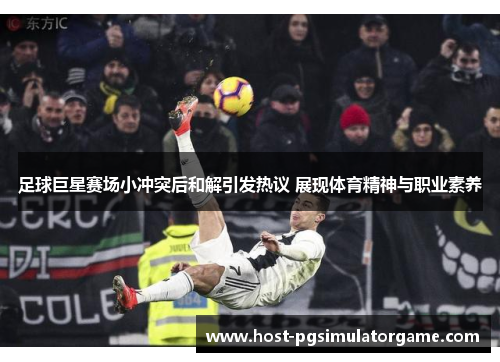 足球巨星赛场小冲突后和解引发热议 展现体育精神与职业素养