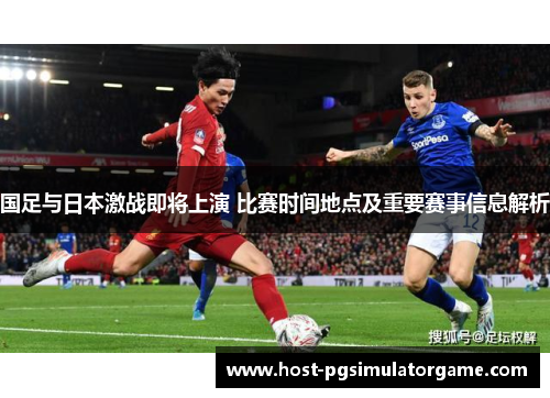 国足与日本激战即将上演 比赛时间地点及重要赛事信息解析 国足与日本激战即将上演 比赛时间地点及重要赛事信息解析