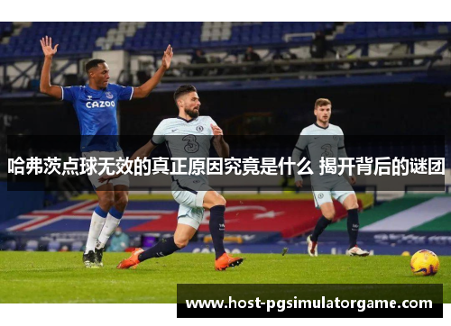 哈弗茨点球无效的真正原因究竟是什么 揭开背后的谜团