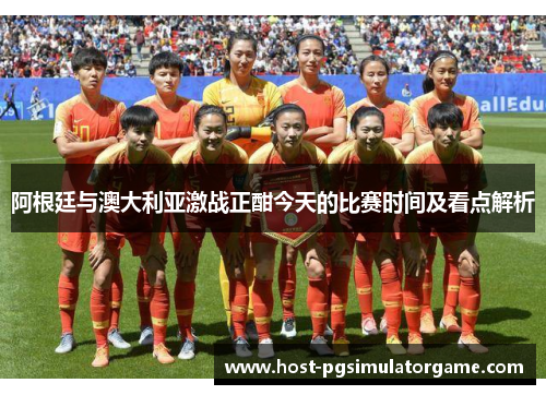 阿根廷与澳大利亚激战正酣今天的比赛时间及看点解析