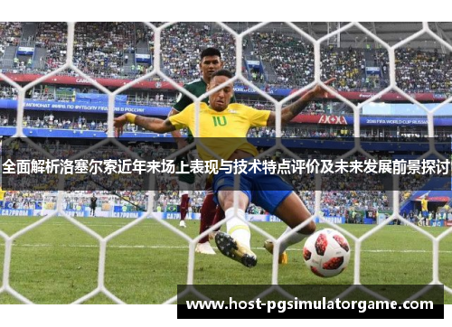 全面解析洛塞尔索近年来场上表现与技术特点评价及未来发展前景探讨