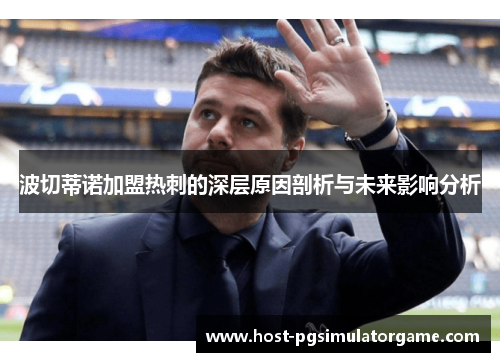 波切蒂诺加盟热刺的深层原因剖析与未来影响分析 波切蒂诺加盟热刺的深层原因剖析与未来影响分析