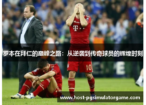 罗本在拜仁的巅峰之路:从逆袭到传奇球员的辉煌时刻 罗本在拜仁的巅峰之路:从逆袭到传奇球员的辉煌时刻