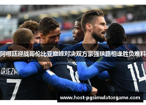 阿根廷迎战哥伦比亚巅峰对决双方豪强狭路相逢胜负难料