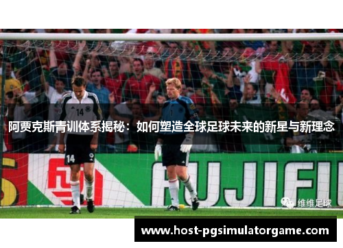 阿贾克斯青训体系揭秘:如何塑造全球足球未来的新星与新理念 阿贾克斯青训体系揭秘:如何塑造全球足球未来的新星与新理念
