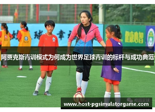 阿贾克斯青训模式为何成为世界足球青训的标杆与成功典范 阿贾克斯青训模式为何成为世界足球青训的标杆与成功典范