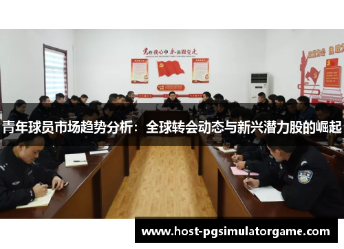 青年球员市场趋势分析:全球转会动态与新兴潜力股的崛起 青年球员市场趋势分析:全球转会动态与新兴潜力股的崛起