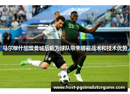 马尔穆什加盟曼城后能为球队带来哪些战术和技术优势